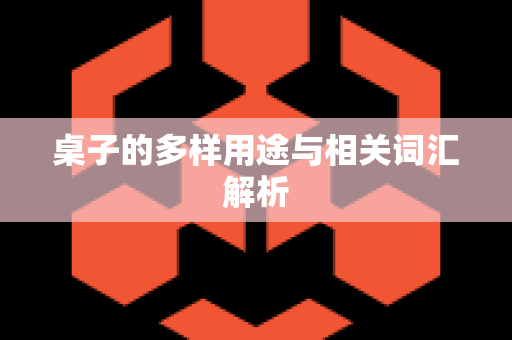 桌子的多样用途与相关词汇解析
