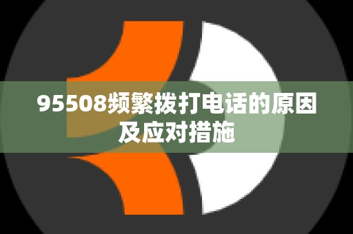 95508频繁拨打电话的原因及应对措施