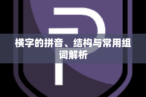 横字的拼音、结构与常用组词解析