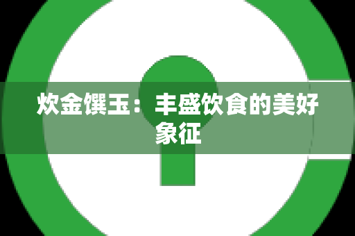 炊金馔玉：丰盛饮食的美好象征