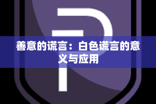 善意的谎言：白色谎言的意义与应用