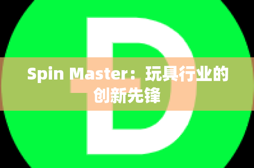 Spin Master：玩具行业的创新先锋