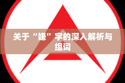 关于“嫌”字的深入解析与组词