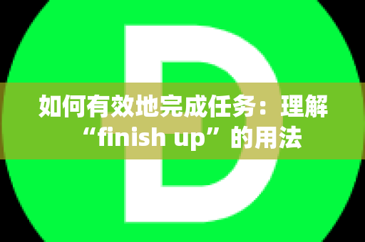 如何有效地完成任务：理解“finish up”的用法