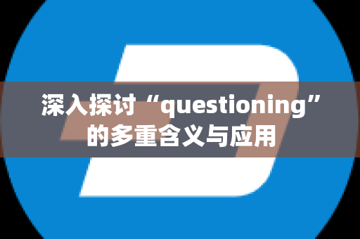 深入探讨“questioning”的多重含义与应用
