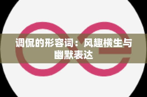调侃的形容词：风趣横生与幽默表达