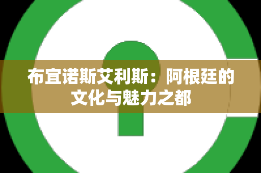 布宜诺斯艾利斯：阿根廷的文化与魅力之都
