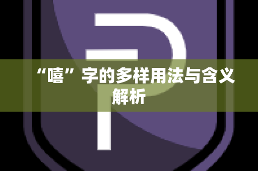 “嘻”字的多样用法与含义解析