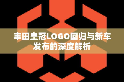 丰田皇冠LOGO回归与新车发布的深度解析
