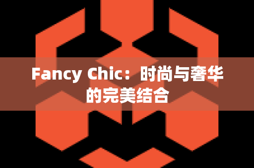 Fancy Chic：时尚与奢华的完美结合