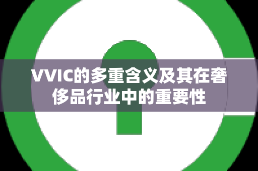VVIC的多重含义及其在奢侈品行业中的重要性