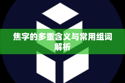 焦字的多重含义与常用组词解析