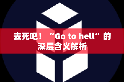 去死吧！“Go to hell”的深层含义解析