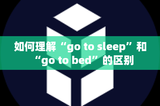 如何理解“go to sleep”和“go to bed”的区别