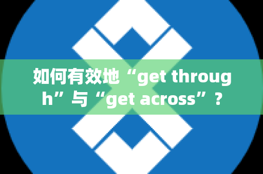 如何有效地“get through”与“get across”？