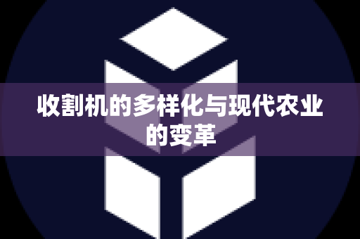 收割机的多样化与现代农业的变革