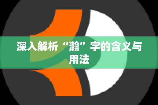 深入解析“瀚”字的含义与用法