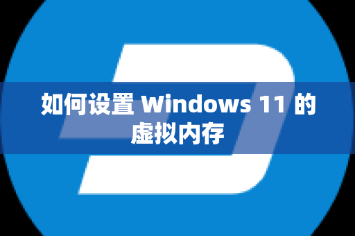 如何设置 Windows 11 的虚拟内存