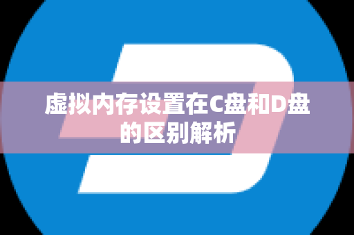 虚拟内存设置在C盘和D盘的区别解析