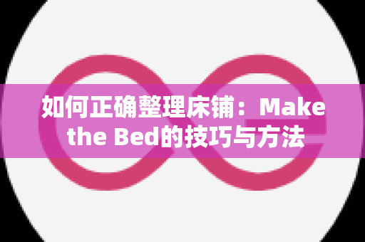 如何正确整理床铺：Make the Bed的技巧与方法