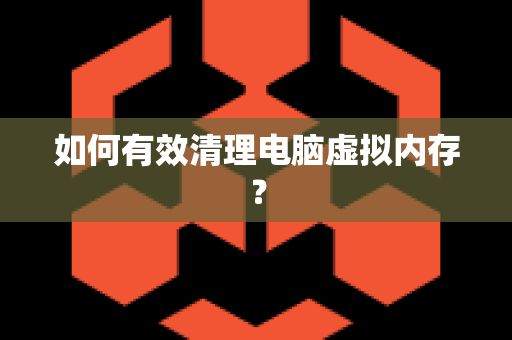 如何有效清理电脑虚拟内存？
