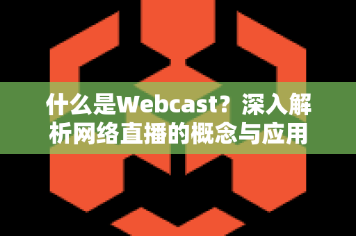 什么是Webcast？深入解析网络直播的概念与应用
