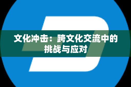 文化冲击：跨文化交流中的挑战与应对