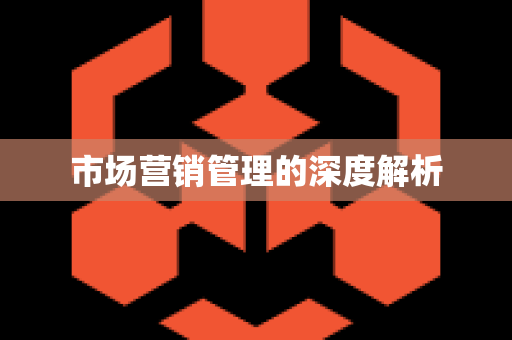 市场营销管理的深度解析