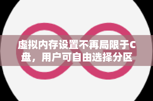虚拟内存设置不再局限于C盘，用户可自由选择分区