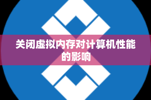 关闭虚拟内存对计算机性能的影响