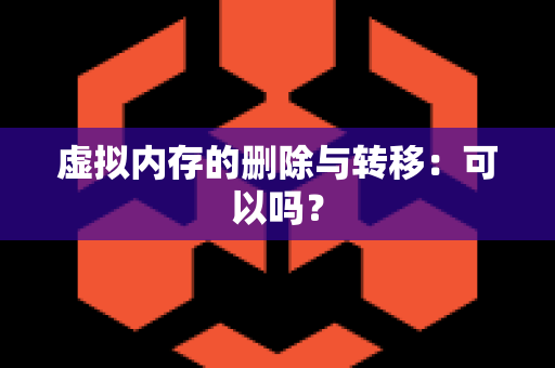 虚拟内存的删除与转移：可以吗？