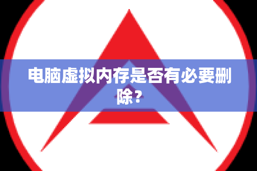 电脑虚拟内存是否有必要删除？