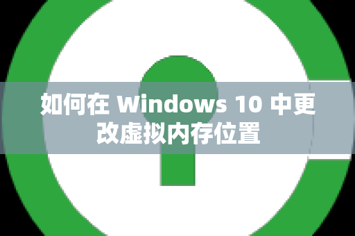如何在 Windows 10 中更改虚拟内存位置