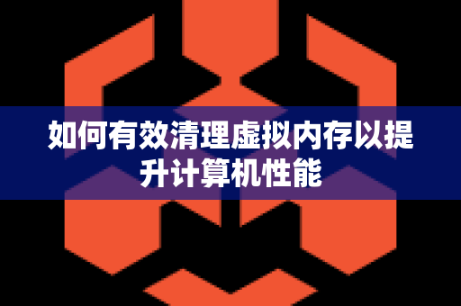 如何有效清理虚拟内存以提升计算机性能