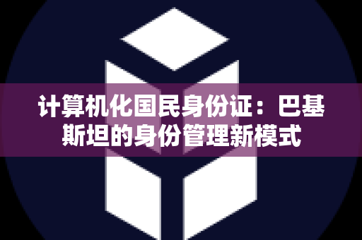 计算机化国民身份证：巴基斯坦的身份管理新模式