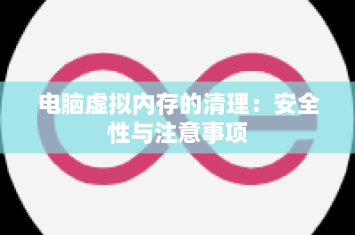 电脑虚拟内存的清理：安全性与注意事项