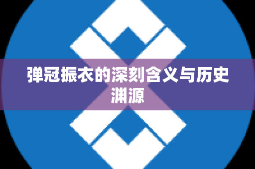 弹冠振衣的深刻含义与历史渊源