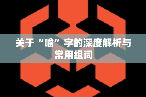 关于“喻”字的深度解析与常用组词