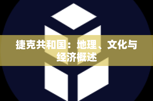 捷克共和国：地理、文化与经济概述
