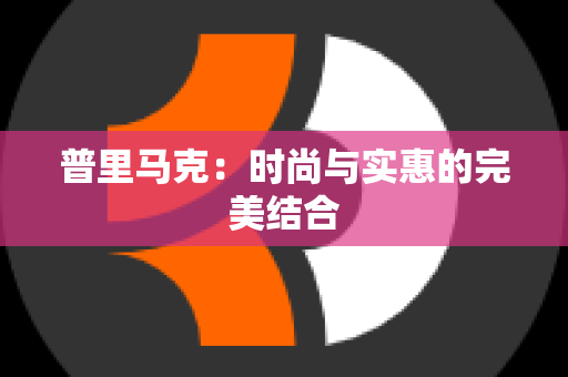 普里马克：时尚与实惠的完美结合