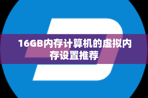 16GB内存计算机的虚拟内存设置推荐