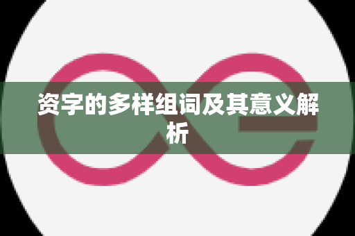 资字的多样组词及其意义解析