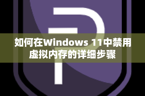 如何在Windows 11中禁用虚拟内存的详细步骤
