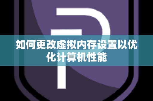 如何更改虚拟内存设置以优化计算机性能