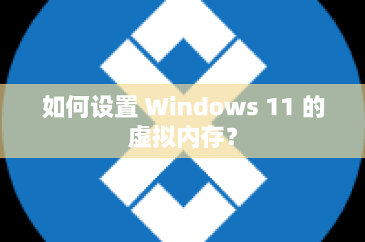 如何设置 Windows 11 的虚拟内存？