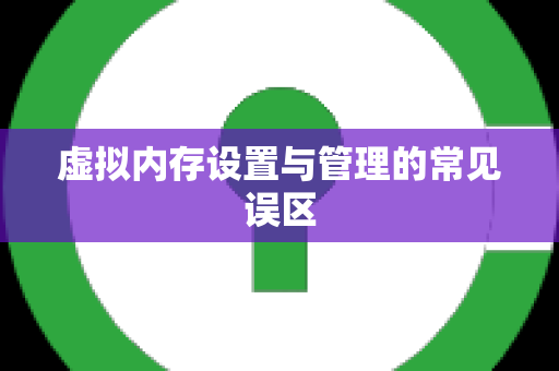 虚拟内存设置与管理的常见误区
