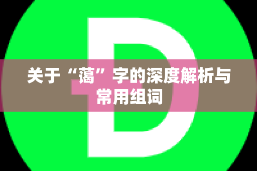 关于“蔼”字的深度解析与常用组词