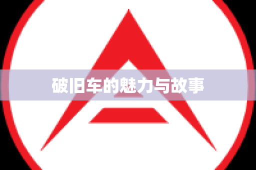 破旧车的魅力与故事