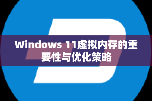 Windows 11虚拟内存的重要性与优化策略