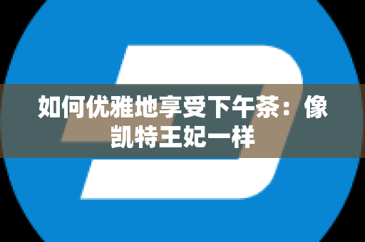 如何优雅地享受下午茶：像凯特王妃一样